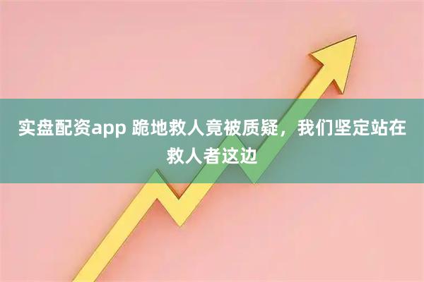 实盘配资app 跪地救人竟被质疑，我们坚定站在救人者这边