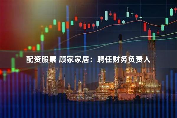 配资股票 顾家家居：聘任财务负责人