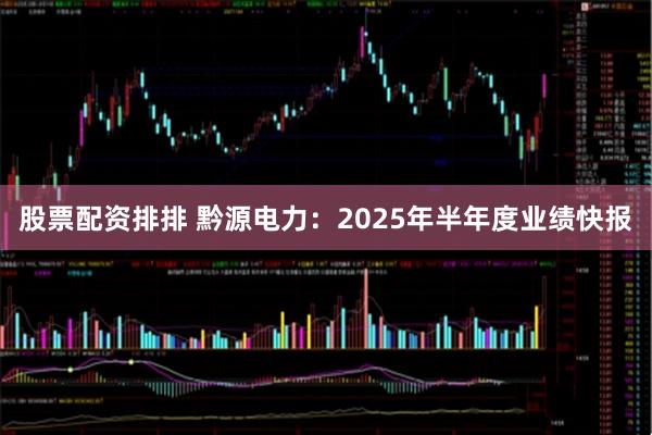 股票配资排排 黔源电力：2025年半年度业绩快报