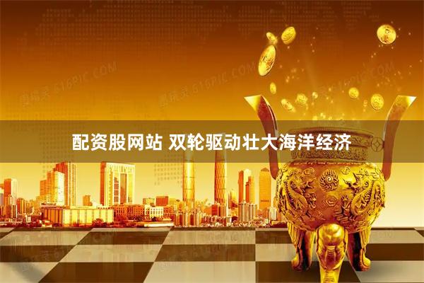 配资股网站 双轮驱动壮大海洋经济