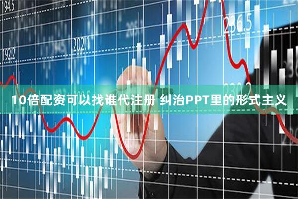 10倍配资可以找谁代注册 纠治PPT里的形式主义