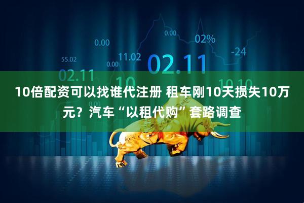 10倍配资可以找谁代注册 租车刚10天损失10万元？汽车“以租代购”套路调查