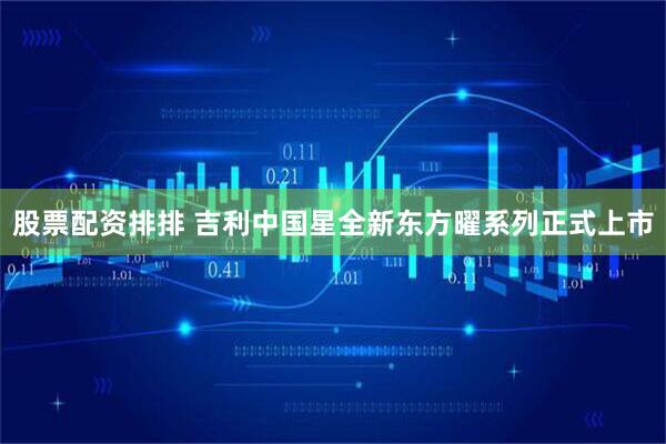 股票配资排排 吉利中国星全新东方曜系列正式上市