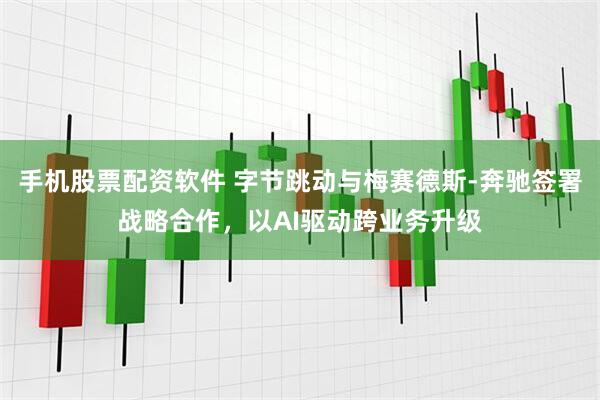 手机股票配资软件 字节跳动与梅赛德斯-奔驰签署战略合作，以AI驱动跨业务升级