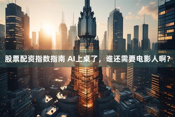 股票配资指数指南 AI上桌了，谁还需要电影人啊？