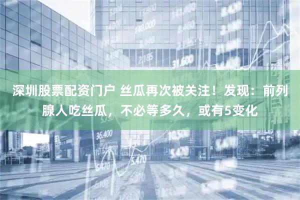 深圳股票配资门户 丝瓜再次被关注！发现：前列腺人吃丝瓜，不必等多久，或有5变化