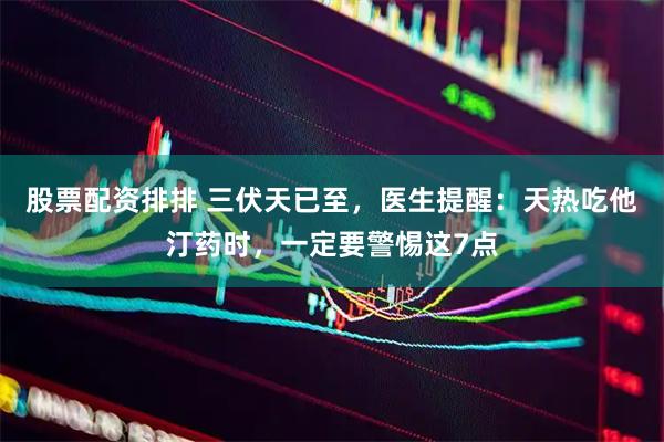 股票配资排排 三伏天已至，医生提醒：天热吃他汀药时，一定要警惕这7点