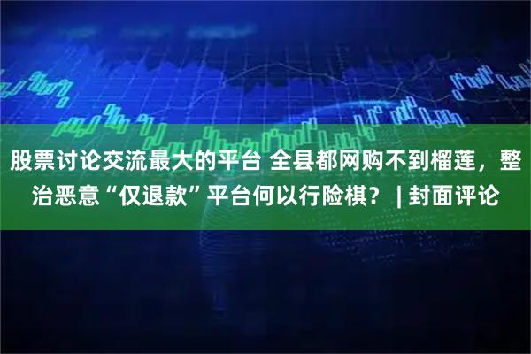 股票讨论交流最大的平台 全县都网购不到榴莲，整治恶意“仅退款”平台何以行险棋？ | 封面评论