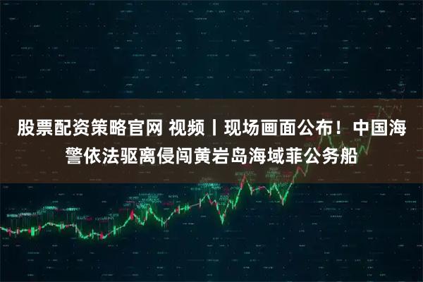 股票配资策略官网 视频丨现场画面公布！中国海警依法驱离侵闯黄岩岛海域菲公务船