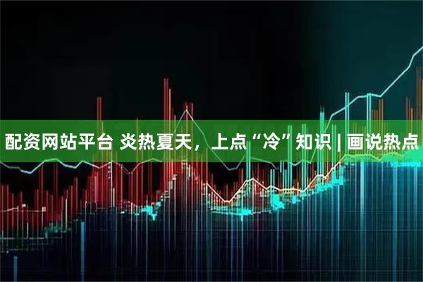 配资网站平台 炎热夏天，上点“冷”知识 | 画说热点