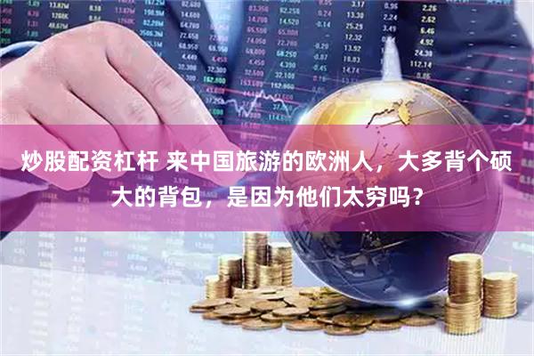 炒股配资杠杆 来中国旅游的欧洲人，大多背个硕大的背包，是因为他们太穷吗？