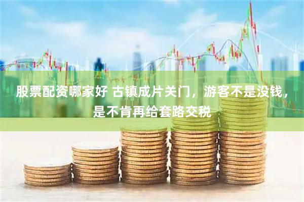 股票配资哪家好 古镇成片关门，游客不是没钱，是不肯再给套路交税