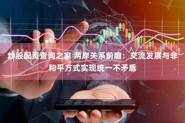 炒股配资查询之家 两岸关系前瞻：交流发展与非和平方式实现统一不矛盾