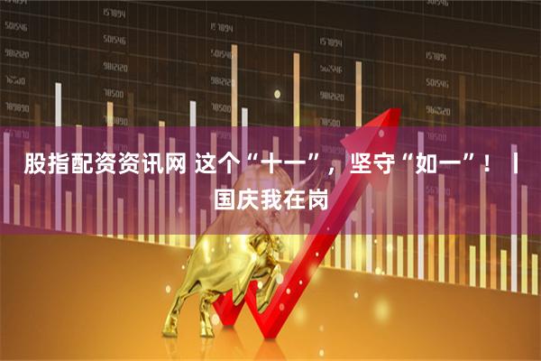 股指配资资讯网 这个“十一”，坚守“如一”！丨国庆我在岗