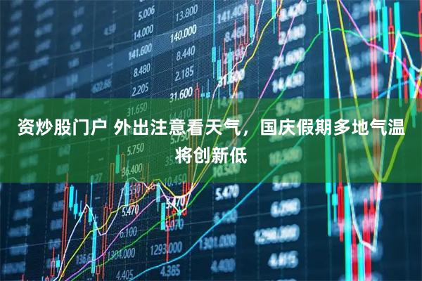 资炒股门户 外出注意看天气,国庆假期多地气温将创新低