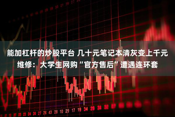 能加杠杆的炒股平台 几十元笔记本清灰变上千元维修：大学生网购“官方售后”遭遇连环套